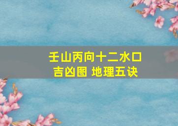 壬山丙向十二水口吉凶图 地理五诀